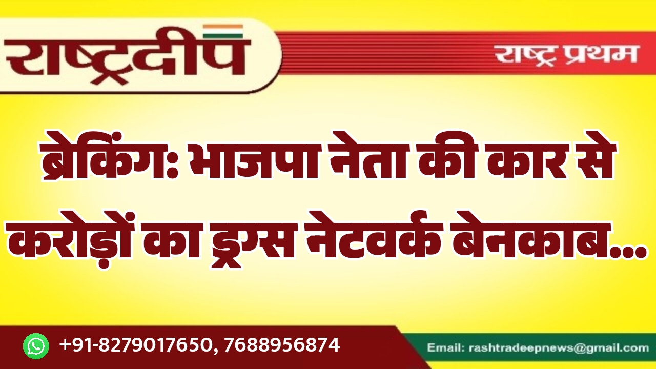 ब्रेकिंग: भाजपा नेता की कार से करोड़ों का ड्रग्स नेटवर्क बेनकाब…