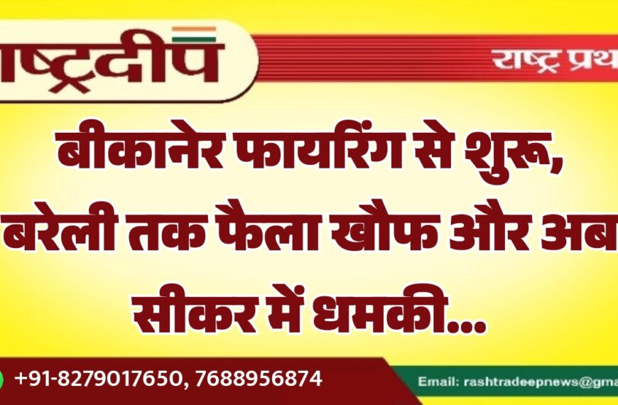 बीकानेर फायरिंग से शुरू, बरेली तक फैला खौफ और अब सीकर में धमकी…