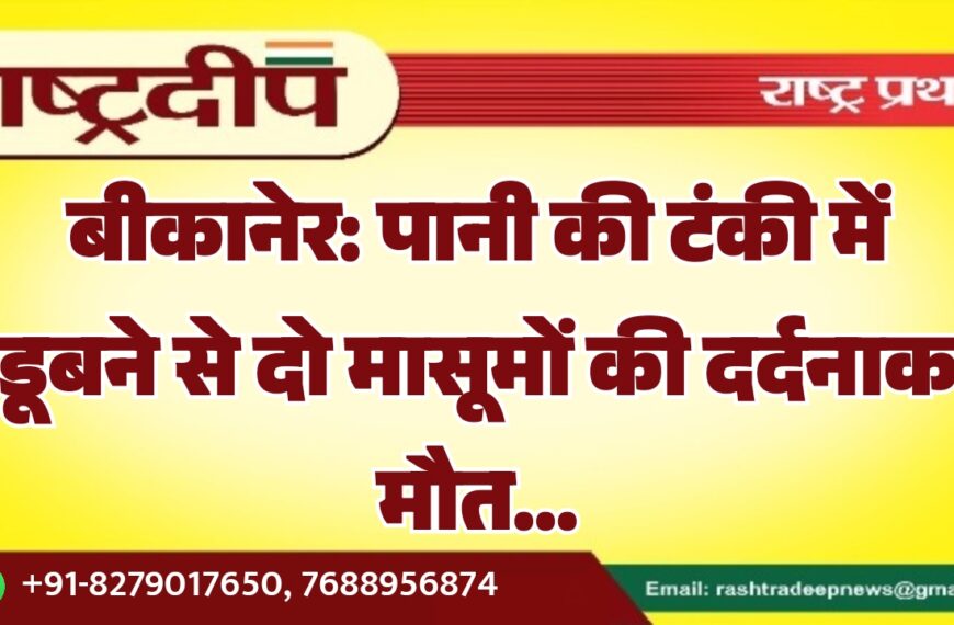 बीकानेर: पानी की टंकी में डूबने से दो मासूमों की दर्दनाक मौत…