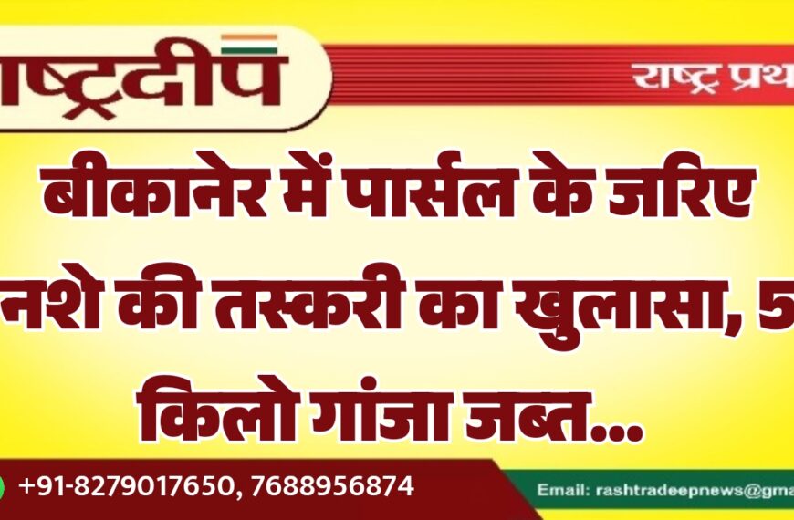 बीकानेर में पार्सल के जरिए नशे की तस्करी का खुलासा, 5 किलो गांजा जब्त…