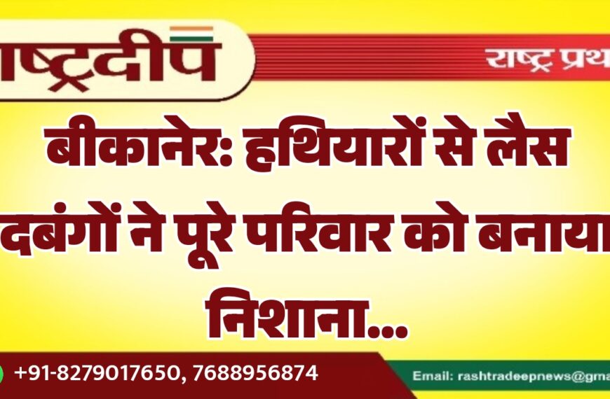बीकानेर: हथियारों से लैस दबंगों ने पूरे परिवार को बनाया निशाना…