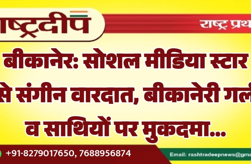 बीकानेर: सोशल मीडिया स्टार से संगीन वारदात, बीकानेरी गर्ल व साथियों पर मुकदमा…