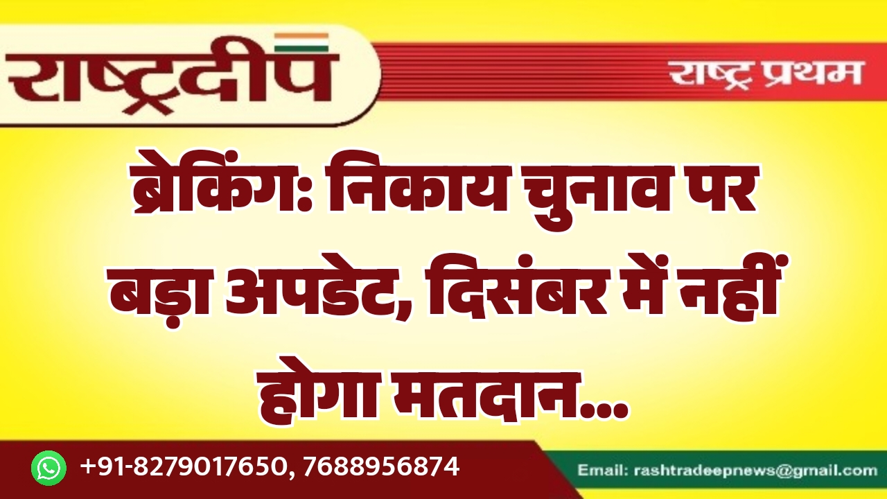 निकाय चुनाव पर बड़ा अपडेट, दिसंबर में नहीं होगा मतदान…