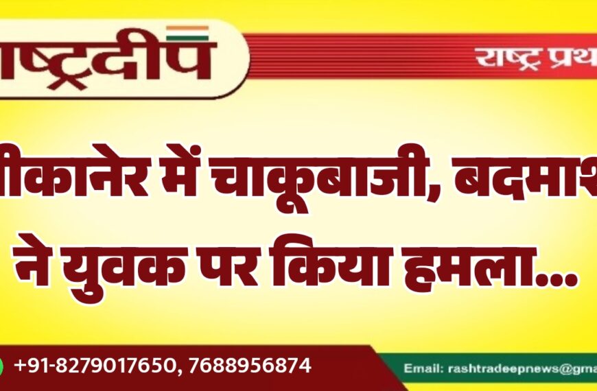बीकानेर में चाकूबाजी, बदमाश ने युवक पर किया हमला…
