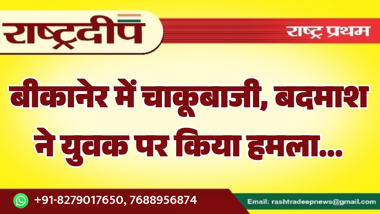 बीकानेर में चाकूबाजी, बदमाश ने युवक…