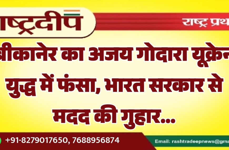 बीकानेर का अजय गोदारा यूक्रेन युद्ध में फंसा, भारत सरकार से मदद की गुहार…
