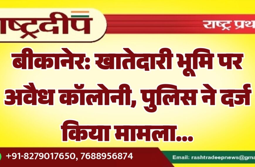 बीकानेर: खातेदारी भूमि पर अवैध कॉलोनी, पुलिस ने दर्ज किया मामला…