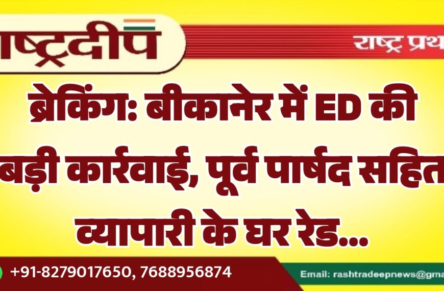 बीकानेर में ED की बड़ी कार्रवाई, पूर्व पार्षद सहित व्यापारी के घर रेड…