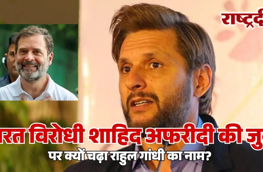 भारत विरोधी शाहिद अफरीदी की जुबां पर क्यों चढ़ा राहुल गांधी का नाम?