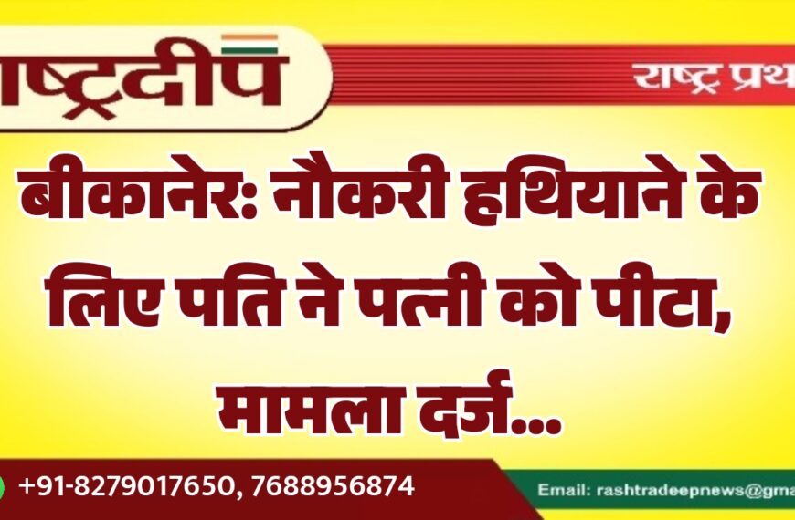बीकानेर: नौकरी हथियाने के लिए पति ने पत्नी को पीटा, मामला दर्ज…