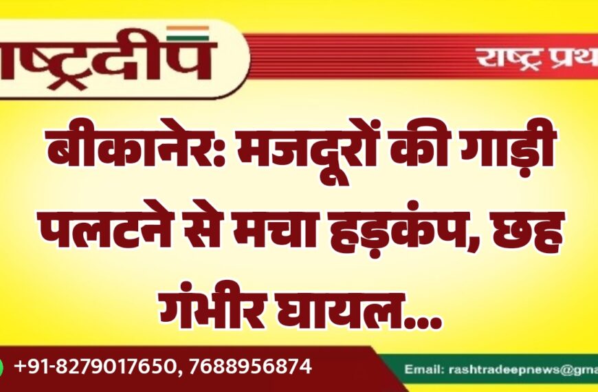 बीकानेर: मजदूरों की गाड़ी पलटने से मचा हड़कंप, छह गंभीर घायल…