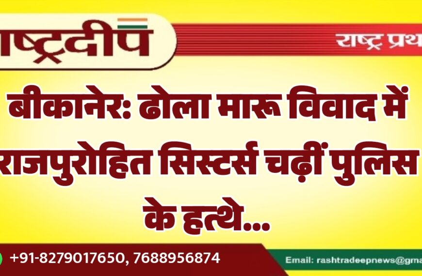 बीकानेर: ढोला मारू विवाद में राजपुरोहित सिस्टर्स चढ़ीं पुलिस के हत्थे…