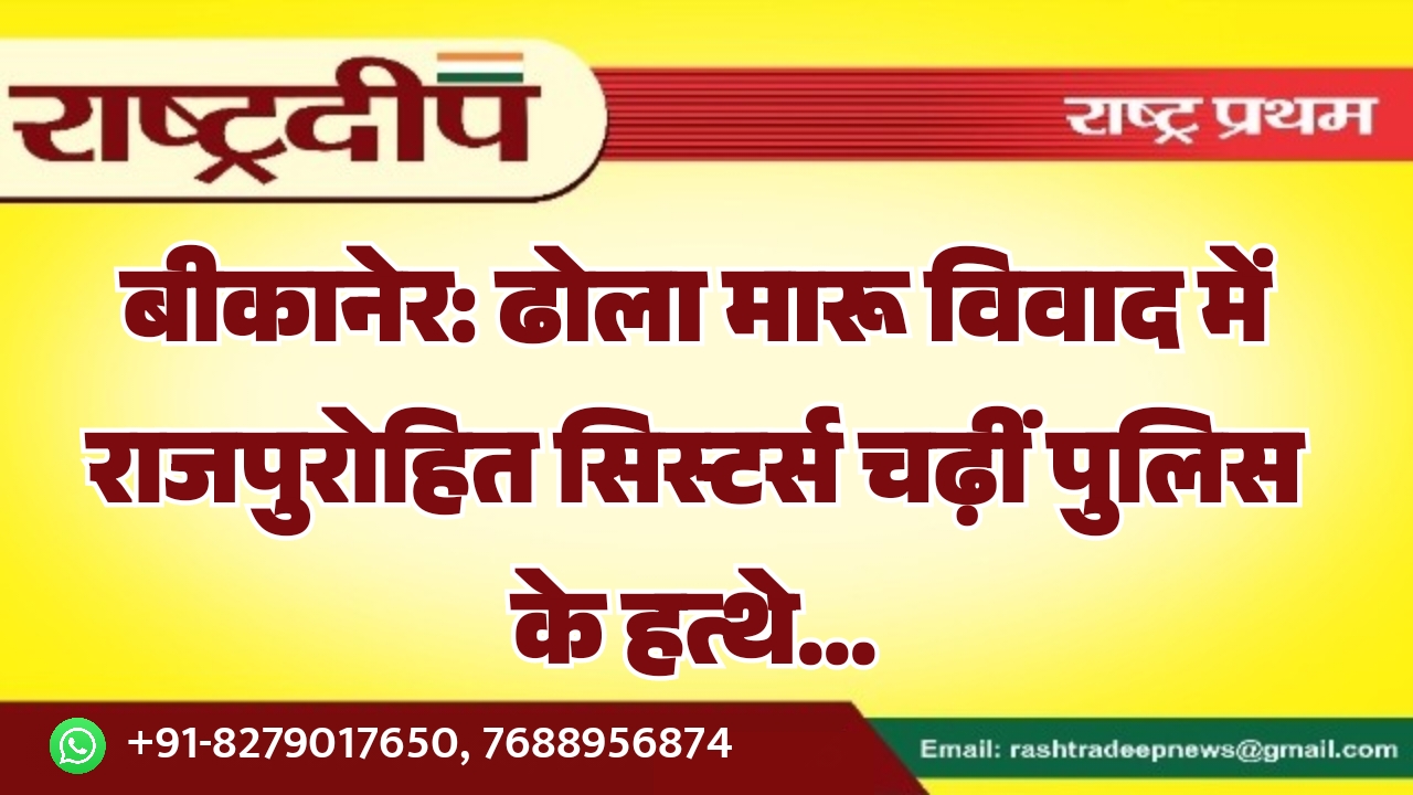 बीकानेर: ढोला मारू विवाद में राजपुरोहित सिस्टर्स चढ़ीं पुलिस के हत्थे…