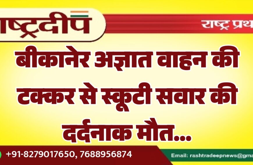 बीकानेर अज्ञात वाहन की टक्कर से स्कूटी सवार की दर्दनाक मौत…