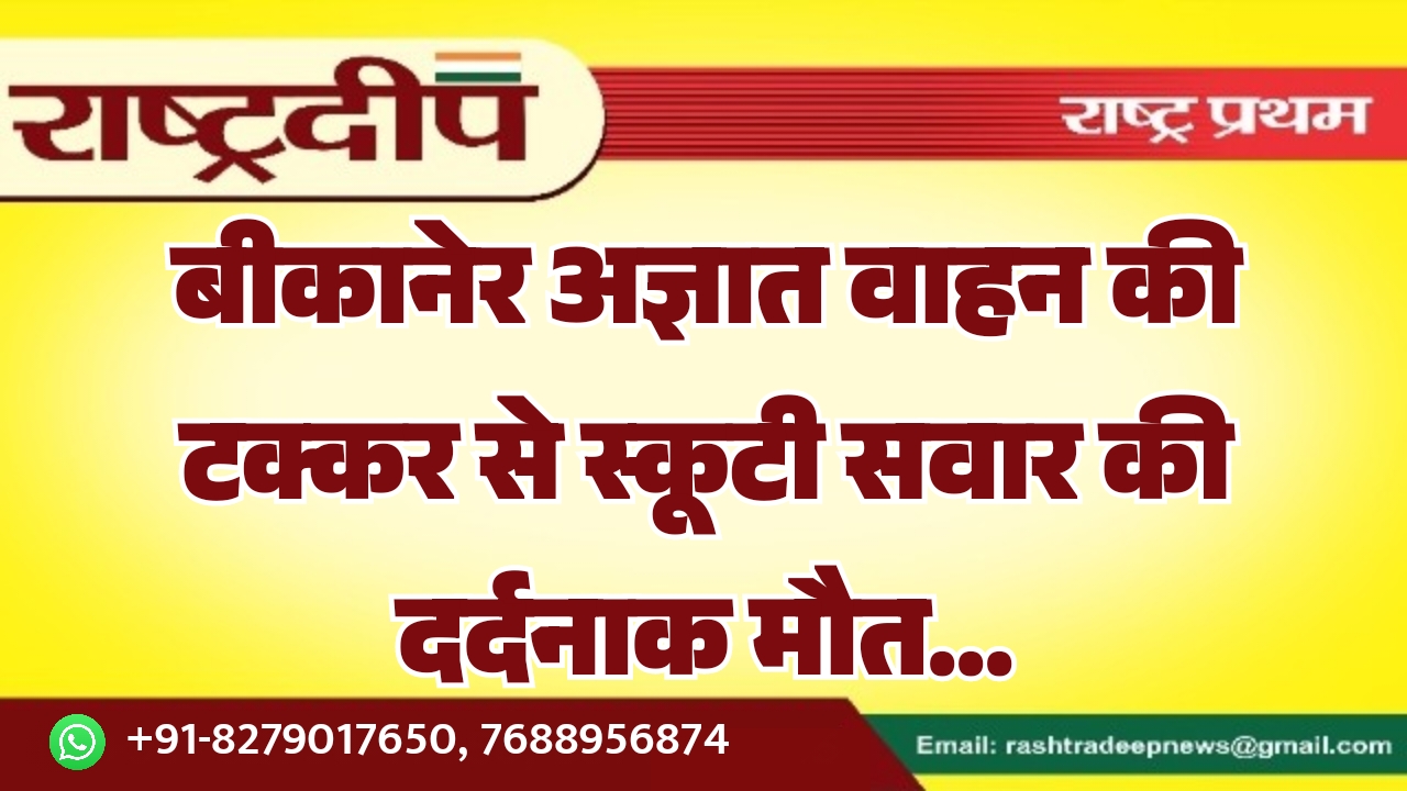 बीकानेर अज्ञात वाहन की टक्कर से स्कूटी सवार की दर्दनाक मौत…