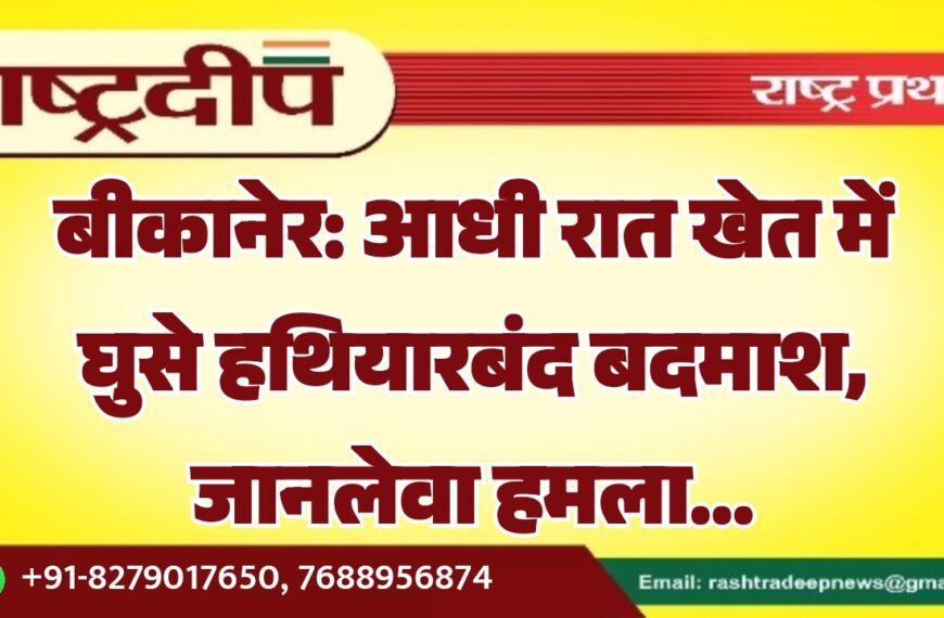 बीकानेर: आधी रात खेत में घुसे हथियारबंद बदमाश, जानलेवा हमला…