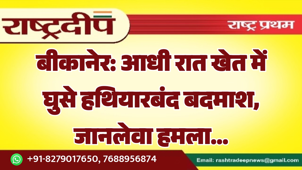 बीकानेर: आधी रात खेत में घुसे हथियारबंद बदमाश, जानलेवा हमला…