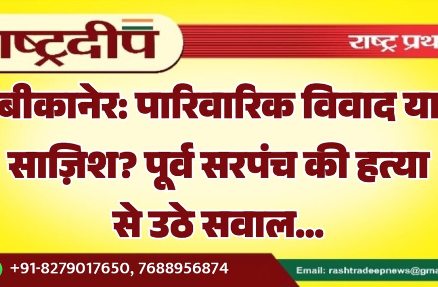 बीकानेर: पारिवारिक विवाद या साज़िश? पूर्व सरपंच की हत्या से उठे सवाल…