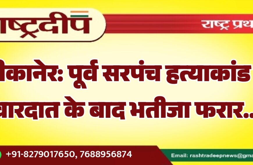 बीकानेर: पूर्व सरपंच हत्याकांड में वारदात के बाद भतीजा फरार…