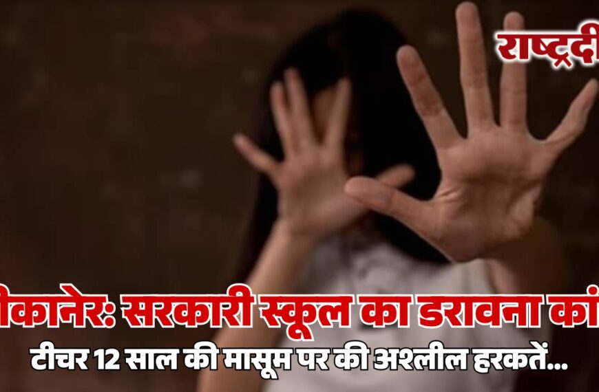 बीकानेर: सरकारी स्कूल का डरावना कांड, टीचर 12 साल की मासूम पर की अश्लील हरकतें…