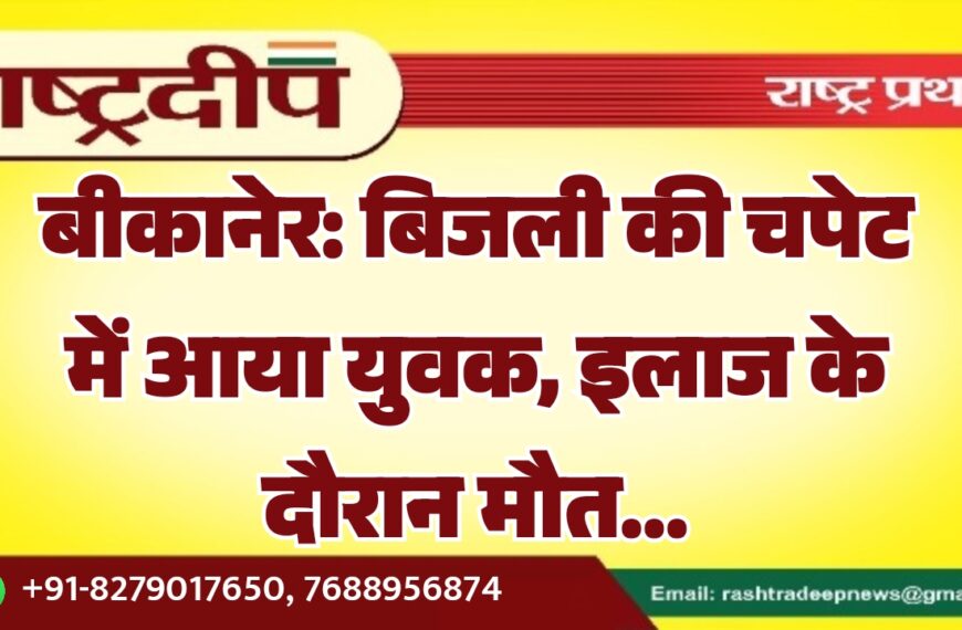 बीकानेर: बिजली की चपेट में आया युवक, इलाज के दौरान मौत…