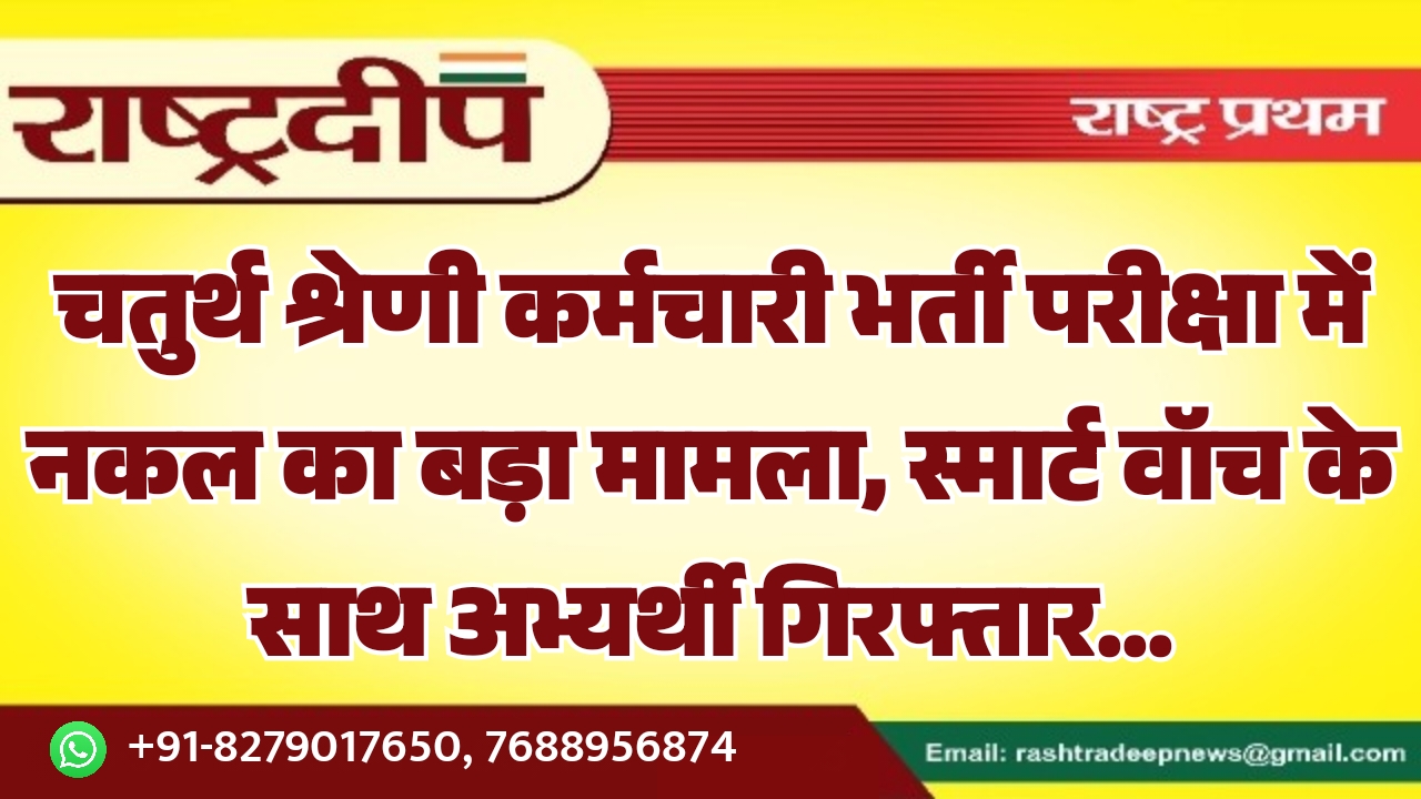 चतुर्थ श्रेणी कर्मचारी भर्ती परीक्षा में नकल का बड़ा मामला, स्मार्ट वॉच के साथ अभ्यर्थी गिरफ्तार…
