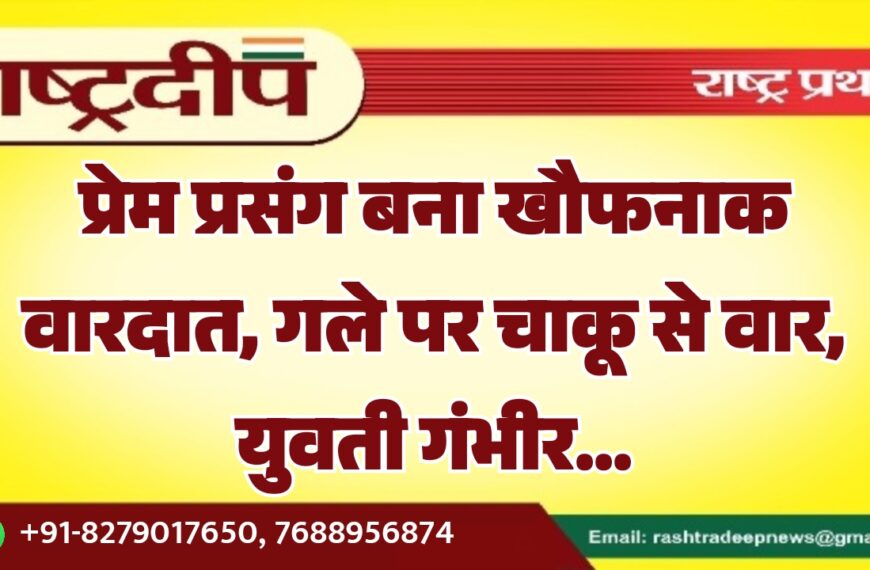 प्रेम प्रसंग बना खौफनाक वारदात, गले पर चाकू से वार, युवती गंभीर…