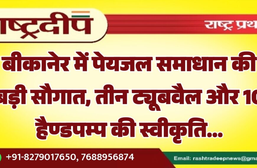 बीकानेर में पेयजल समाधान की बड़ी सौगात, तीन ट्यूबवैल और 10 हैण्डपम्प की स्वीकृति…