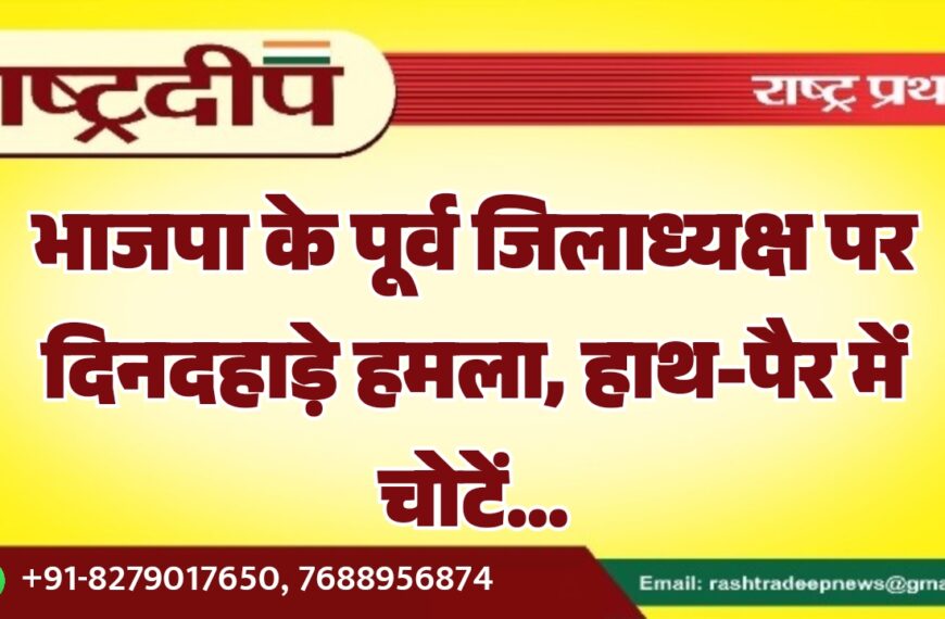 भाजपा के पूर्व जिलाध्यक्ष पर दिनदहाड़े हमला, हाथ-पैर में चोटें…