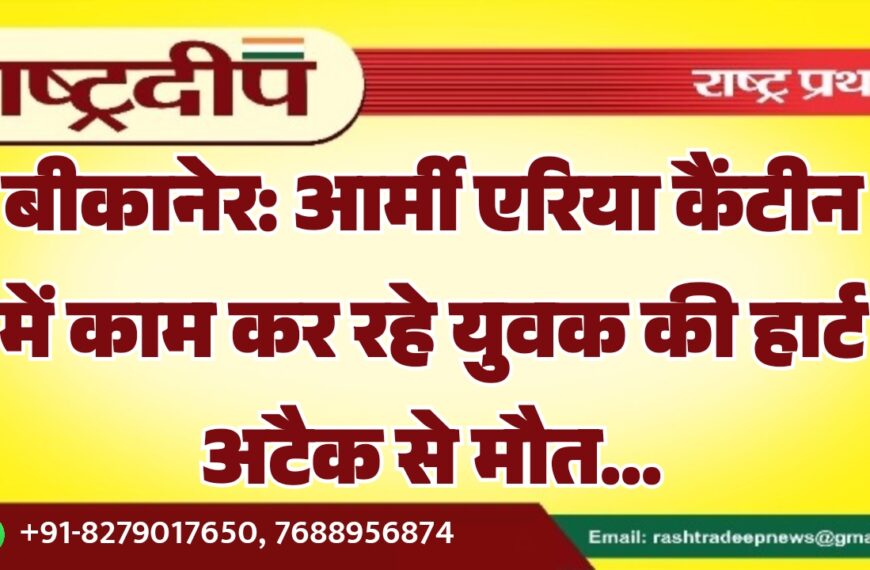बीकानेर: आर्मी एरिया कैंटीन में काम कर रहे युवक की हार्ट अटैक से मौत…