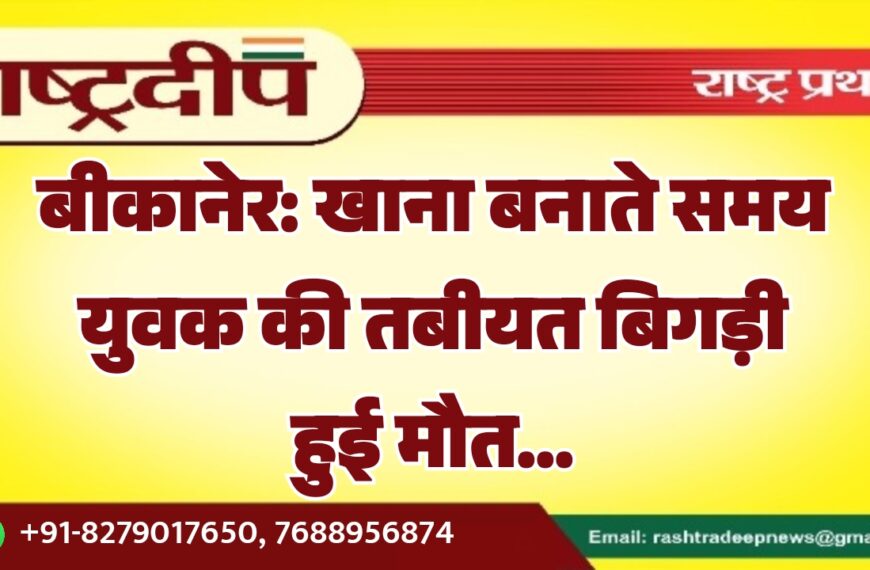 बीकानेर: खाना बनाते समय युवक की तबीयत बिगड़ी हुई मौत…