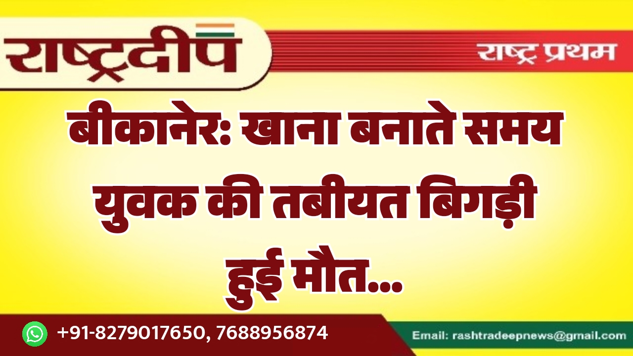 बीकानेर: खाना बनाते समय युवक की&hellip;