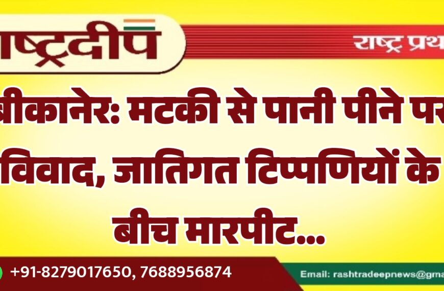 बीकानेर: मटकी से पानी पीने पर विवाद, जातिगत टिप्पणियों के बीच मारपीट…