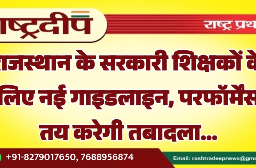 राजस्थान के सरकारी शिक्षकों के लिए नई गाइडलाइन, परफॉर्मेंस तय करेगी तबादला…