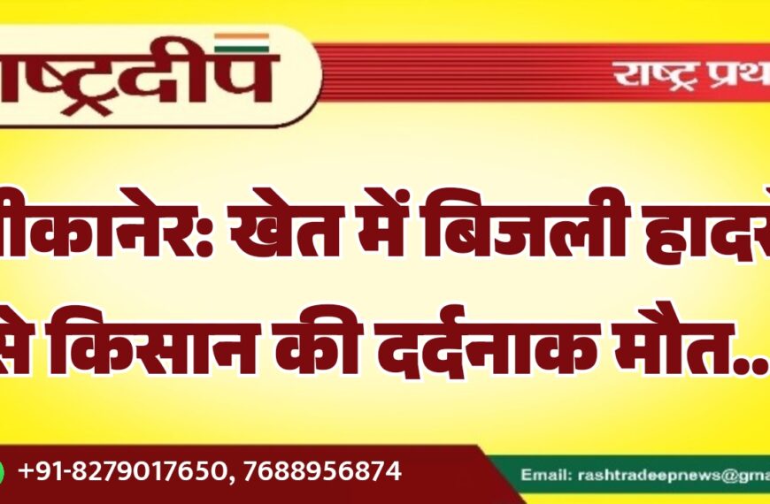 बीकानेर: खेत में बिजली हादसे से किसान की दर्दनाक मौत…