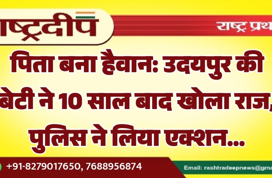 पिता बना हैवान: उदयपुर की बेटी ने 10 साल बाद खोला राज, पुलिस ने लिया एक्शन…