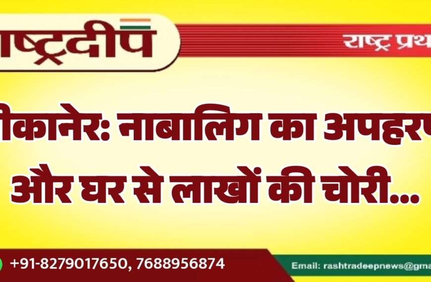 बीकानेर: नाबालिग का अपहरण और घर से लाखों की चोरी…