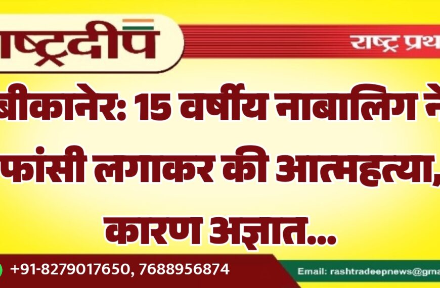 बीकानेर: 15 वर्षीय नाबालिग ने फांसी लगाकर की आत्महत्या, कारण अज्ञात…
