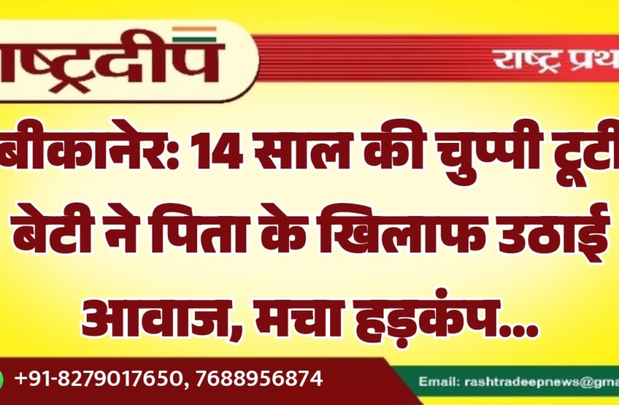 बीकानेर: 14 साल की चुप्पी टूटी बेटी ने पिता के खिलाफ उठाई आवाज, मचा हड़कंप…