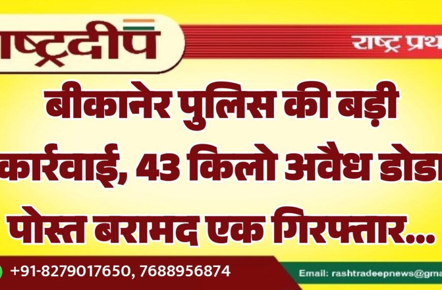 बीकानेर पुलिस की बड़ी कार्रवाई, 43 किलो अवैध डोडा पोस्त बरामद एक गिरफ्तार…