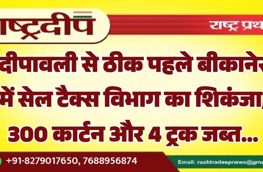 दीपावली से ठीक पहले बीकानेर में सेल टैक्स विभाग का शिकंजा, 300 कार्टन और 4 ट्रक जब्त…