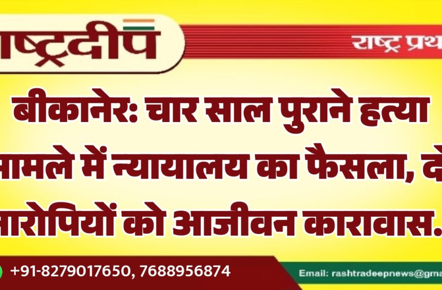बीकानेर: चार साल पुराने हत्या मामले में न्यायालय का फैसला, दो आरोपियों को आजीवन कारावास…