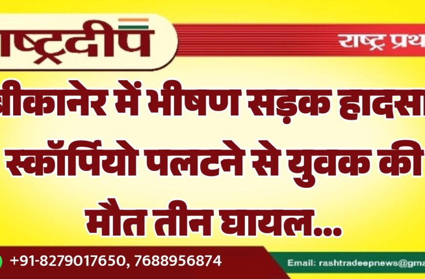 बीकानेर में भीषण सड़क हादसा, स्कॉर्पियो पलटने से युवक की मौत तीन घायल…