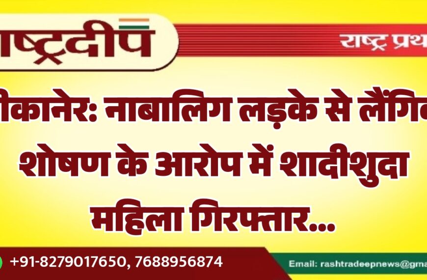 बीकानेर: नाबालिग लड़के से लैंगिक शोषण के आरोप में शादीशुदा महिला गिरफ्तार…