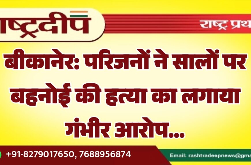 बीकानेर: परिजनों ने सालों पर बहनोई की हत्या का लगाया गंभीर आरोप…