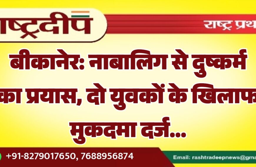 बीकानेर: नाबालिग से दुष्कर्म का प्रयास, दो युवकों के खिलाफ मुकदमा दर्ज…