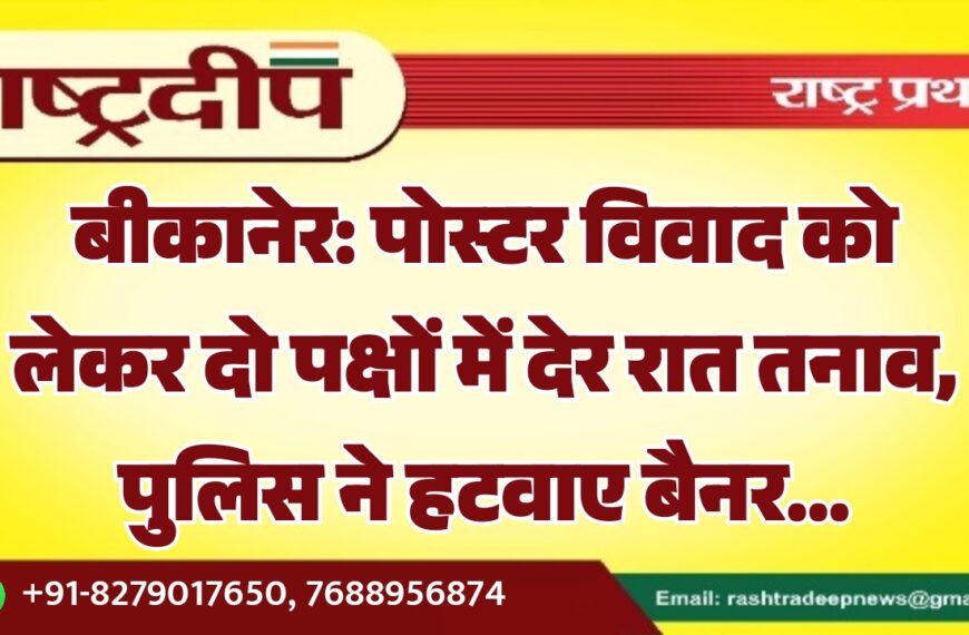 बीकानेर: पोस्टर विवाद को लेकर दो पक्षों में देर रात तनाव, पुलिस ने हटवाए बैनर…
