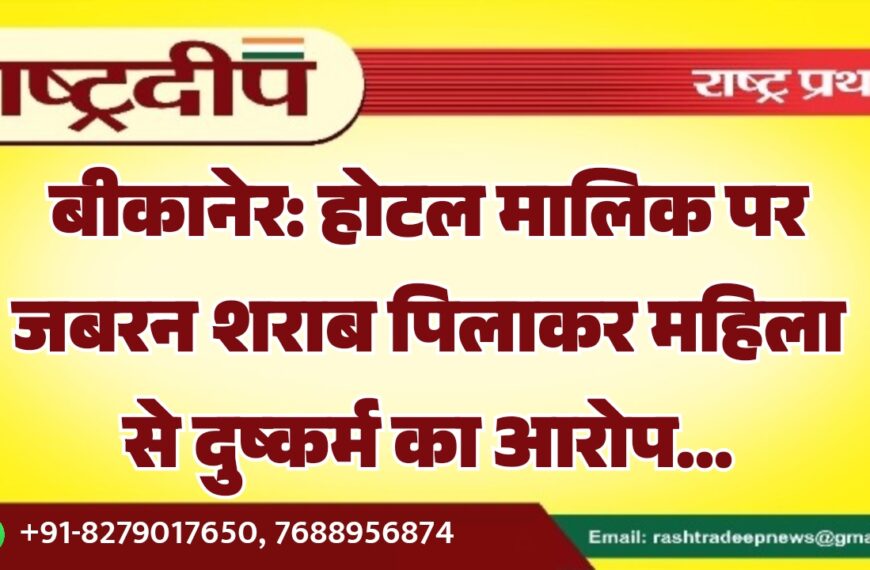 बीकानेर: होटल मालिक पर जबरन शराब पिलाकर महिला से दुष्कर्म का आरोप…