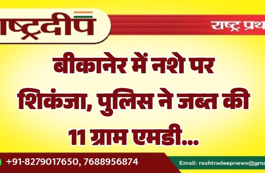 बीकानेर में नशे पर शिकंजा, पुलिस ने जब्त की 11 ग्राम एमडी…