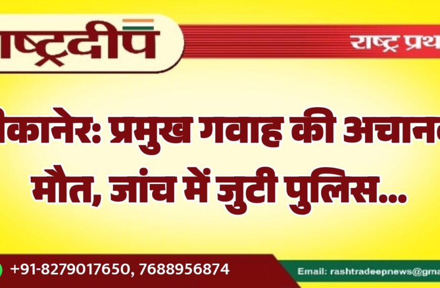 बीकानेर: प्रमुख गवाह की अचानक मौत, जांच में जुटी पुलिस…